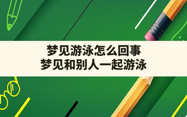 梦见游泳怎么回事,梦见和别人一起游泳 - 一测网