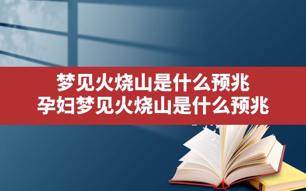 梦见火烧山是什么预兆,孕妇梦见火烧山是什么预兆 - 一测网