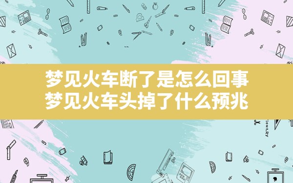 梦见火车断了是怎么回事,梦见火车头掉了什么预兆 - 一测网