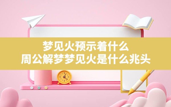 梦见火预示着什么(周公解梦梦见火是什么兆头) - 一测网