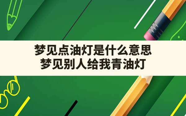 梦见点油灯是什么意思,梦见别人给我青油灯 - 一测网