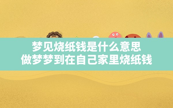 梦见烧纸钱是什么意思,做梦梦到在自己家里烧纸钱 - 一测网