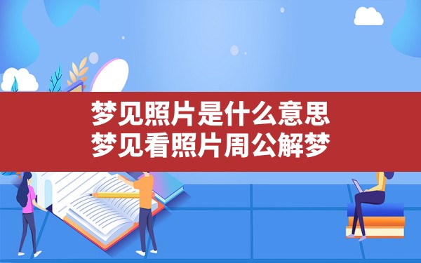 梦见照片是什么意思(梦见看照片周公解梦) - 一测网