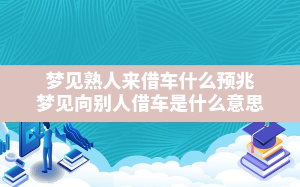 梦见熟人来借车什么预兆,梦见向别人借车是什么意思 - 一测网