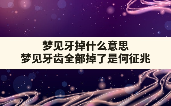 梦见牙掉什么意思,梦见牙齿全部掉了是何征兆 - 一测网