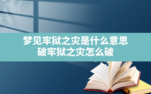 梦见牢狱之灾是什么意思,破牢狱之灾怎么破 - 一测网