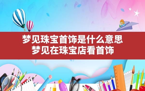 梦见珠宝首饰是什么意思(梦见在珠宝店看首饰) - 一测网