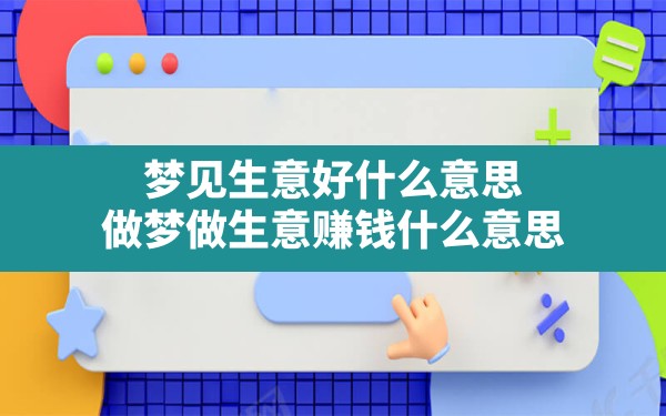 梦见生意好什么意思,做梦做生意赚钱什么意思 - 一测网