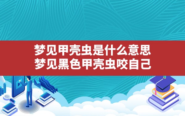 梦见甲壳虫是什么意思,梦见黑色甲壳虫咬自己 - 一测网