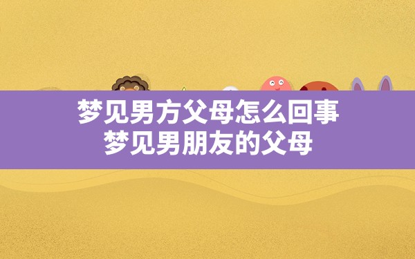 梦见男方父母怎么回事,梦见男朋友的父母 - 一测网