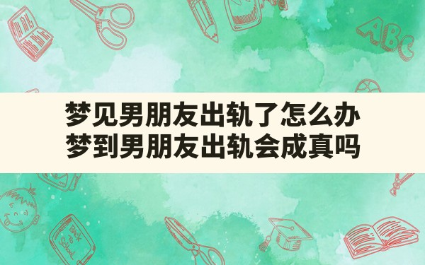 梦见男朋友出轨了怎么办(梦到男朋友出轨会成真吗) - 一测网