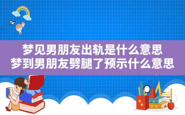 梦见男朋友出轨是什么意思,梦到男朋友劈腿了预示什么意思 - 一测网