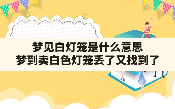 梦见白灯笼是什么意思,梦到卖白色灯笼丢了又找到了 - 一测网