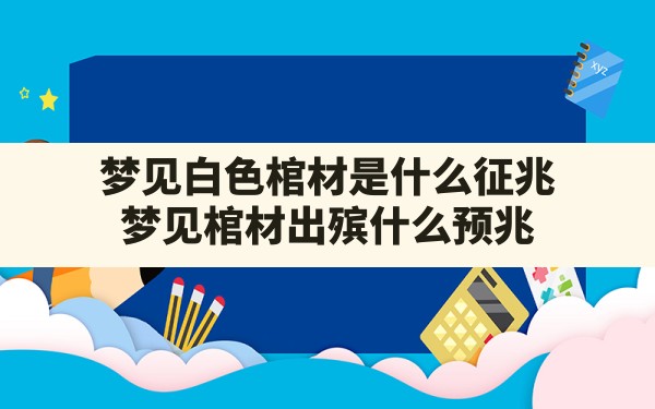 梦见白色棺材是什么征兆,梦见棺材出殡什么预兆 - 一测网