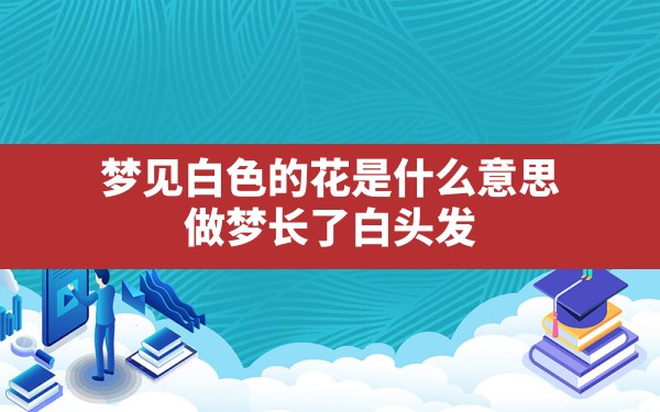 梦见白色的花是什么意思(做梦长了白头发) - 一测网