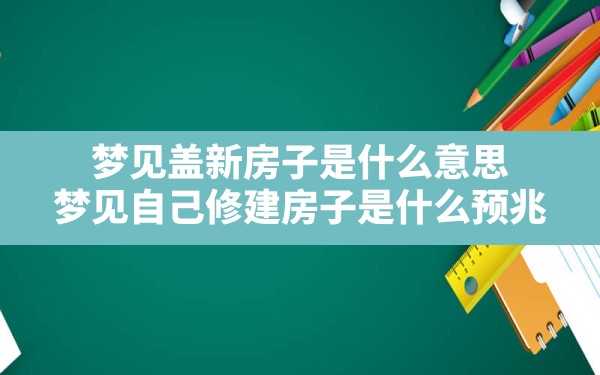 梦见盖新房子是什么意思,梦见自己修建房子是什么预兆 - 一测网