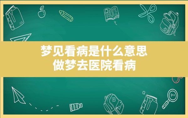 梦见看病是什么意思,做梦去医院看病 - 一测网