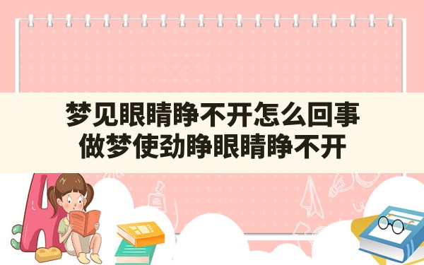 梦见眼睛睁不开怎么回事(做梦使劲睁眼睛睁不开) - 一测网