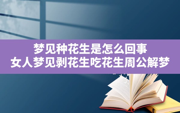 梦见种花生是怎么回事,女人梦见剥花生吃花生周公解梦 - 一测网