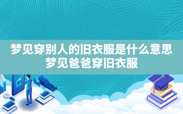 梦见穿别人的旧衣服是什么意思,梦见爸爸穿旧衣服 - 一测网