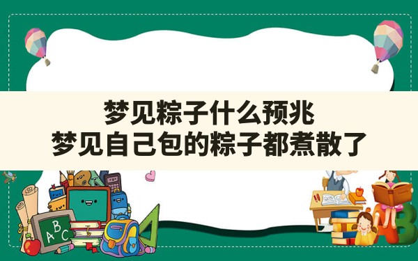 梦见粽子什么预兆,梦见自己包的粽子都煮散了 - 一测网