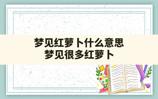 梦见红萝卜什么意思,梦见很多红萝卜什么意思周公解梦 - 一测网