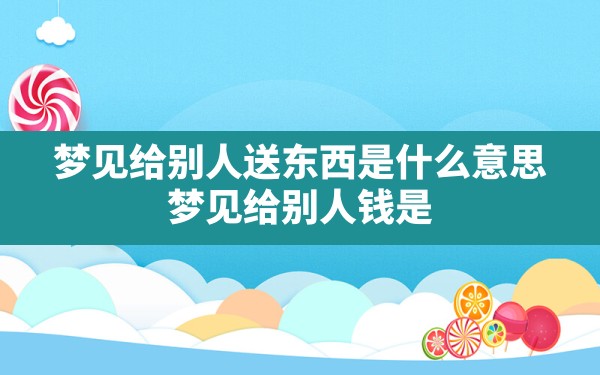 梦见给别人送东西是什么意思,梦见给别人钱是什么预兆周公解梦 - 一测网