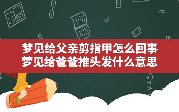 梦见给父亲剪指甲怎么回事,梦见给爸爸推头发什么意思 - 一测网