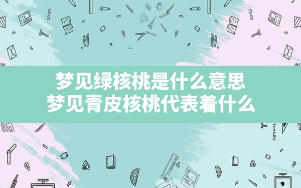 梦见绿核桃是什么意思,梦见青皮核桃代表着什么 - 一测网