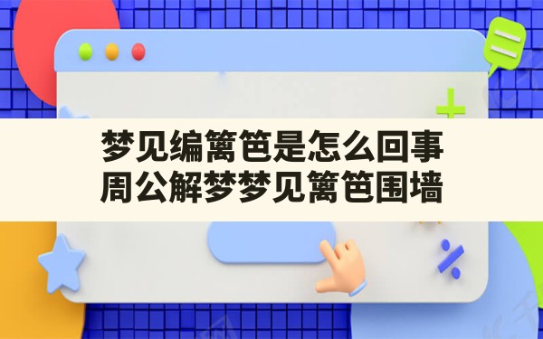 梦见编篱笆是怎么回事(周公解梦梦见篱笆围墙) - 一测网