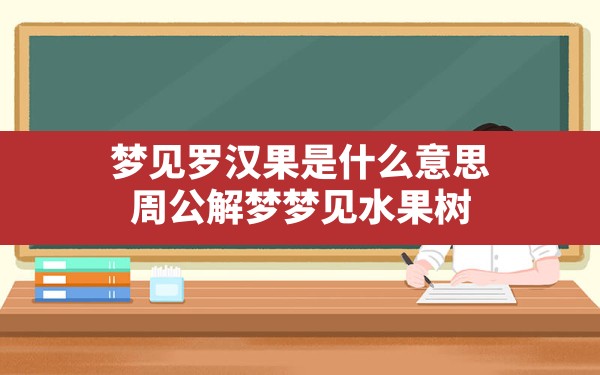 梦见罗汉果是什么意思,周公解梦梦见水果树 - 一测网