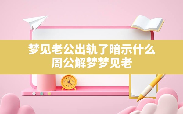 梦见老公出轨了暗示什么,周公解梦梦见老公出轨预示着什么 - 一测网