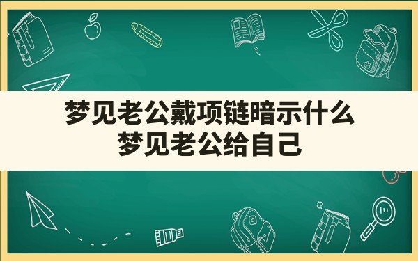 梦见老公戴项链暗示什么,梦见老公给自己买金项链什么意思 - 一测网