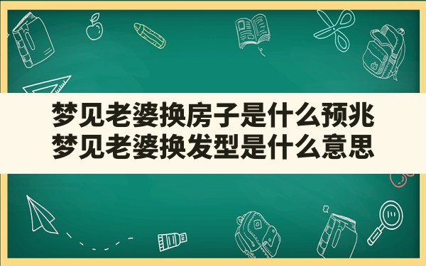 梦见老婆换房子是什么预兆,梦见老婆换发型是什么意思 - 一测网