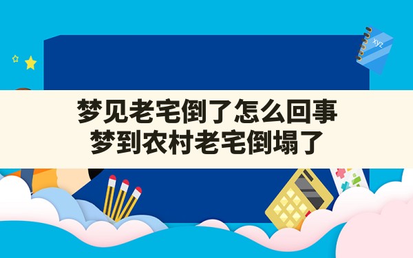 梦见老宅倒了怎么回事,梦到农村老宅倒塌了 - 一测网