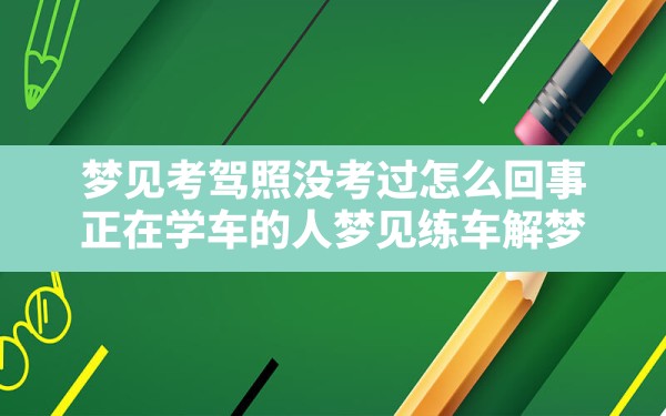 梦见考驾照没考过怎么回事,正在学车的人梦见练车解梦 - 一测网