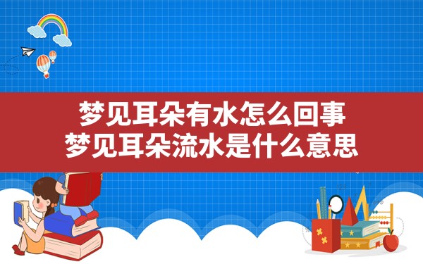 梦见耳朵有水怎么回事,梦见耳朵流水是什么意思 - 一测网