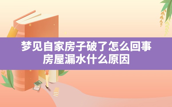 梦见自家房子破了怎么回事,房屋漏水什么原因 - 一测网