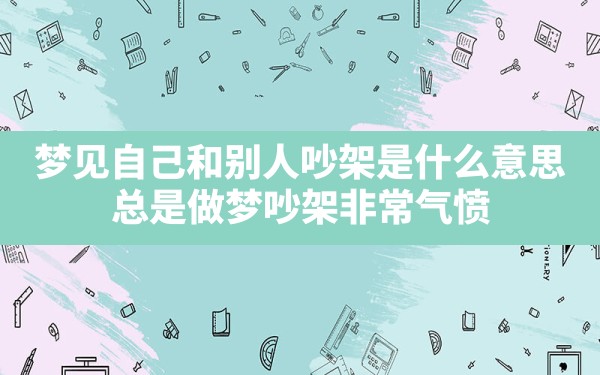 梦见自己和别人吵架是什么意思,总是做梦吵架非常气愤 - 一测网