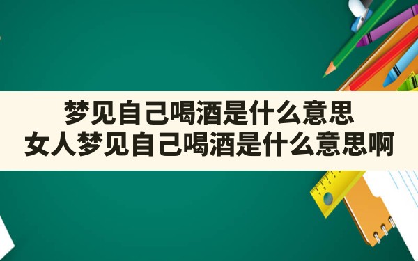 梦见自己喝酒是什么意思,女人梦见自己喝酒是什么意思啊 - 一测网