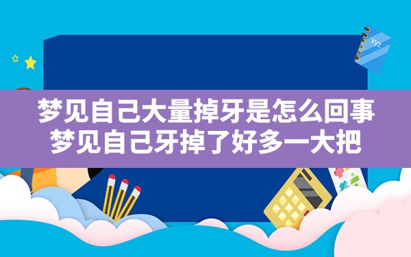 梦见自己大量掉牙是怎么回事,梦见自己牙掉了好多,一大把 - 一测网