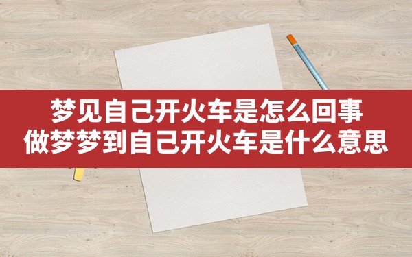 梦见自己开火车是怎么回事(做梦梦到自己开火车是什么意思) - 一测网