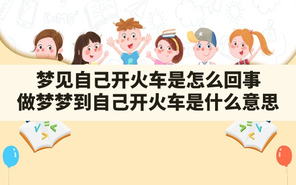 梦见自己开火车是怎么回事,做梦梦到自己开火车是什么意思 - 一测网