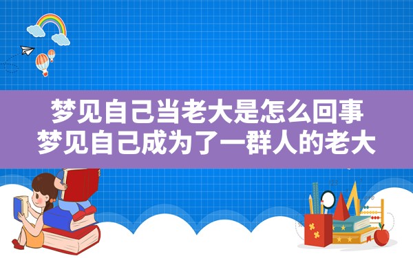 梦见自己当老大是怎么回事(梦见自己成为了一群人的老大) - 一测网