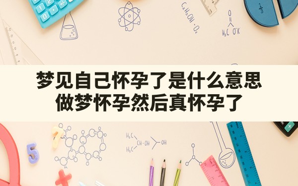 梦见自己怀孕了是什么意思,做梦怀孕然后真怀孕了 - 一测网