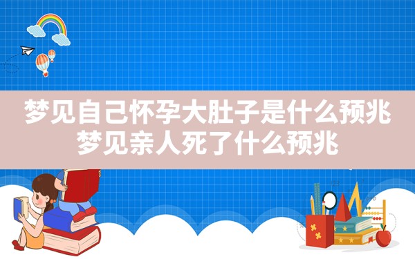 梦见自己怀孕大肚子是什么预兆,梦见亲人死了什么预兆 - 一测网