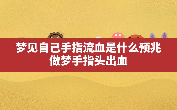 梦见自己手指流血是什么预兆,做梦手指头出血 - 一测网