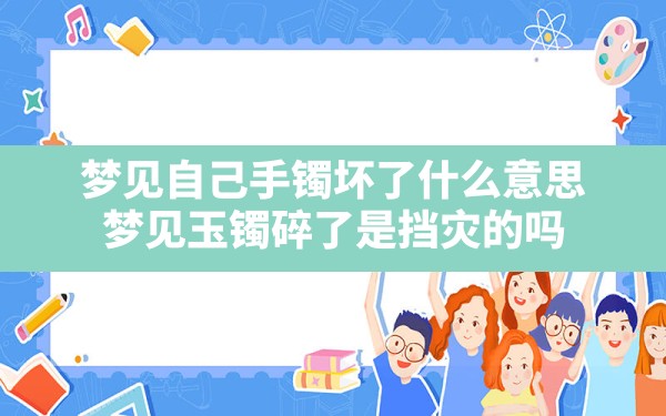 梦见自己手镯坏了什么意思,梦见玉镯碎了是挡灾的吗 - 一测网