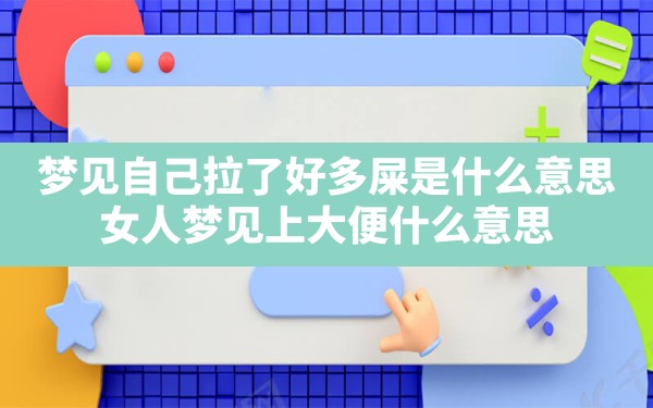 梦见自己拉了好多屎是什么意思,女人梦见上大便什么意思 - 一测网