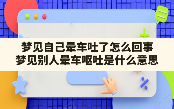 梦见自己晕车吐了怎么回事(梦见别人晕车呕吐是什么意思) - 一测网